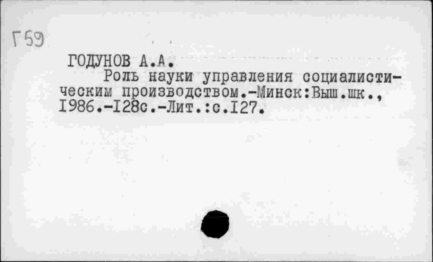 ﻿Г6Э	. .
ГОДУНОВ А.А.
Роль науки управления социалистическим производством.-Минск:Выш.шк., 1986.-128с.-Лит.:с.127.